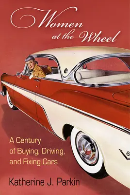 Ženy za volantem: Století nakupování, řízení a opravování automobilů: Století nakupování, řízení a opravování automobilů. - Women at the Wheel: A Century of Buying, Driving, and Fixing Cars