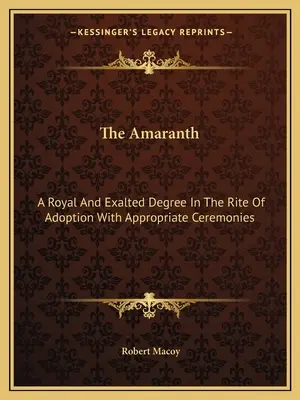 Amarant: Královský a vznešený stupeň v obřadu přijetí s příslušnými obřady - The Amaranth: A Royal And Exalted Degree In The Rite Of Adoption With Appropriate Ceremonies