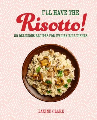 Dám si rizoto! 50 lahodných receptů na italské rýžové pokrmy. - I'll Have the Risotto!: 50 Delicious Recipes for Italian Rice Dishes