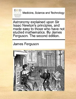 Astronomie vysvětlená na principech sira Isaaca Newtona a usnadněná těm, kteří nestudovali matematiku. autor: James Ferguson. druhé vydání - Astronomy Explained Upon Sir Isaac Newton's Principles, and Made Easy to Those Who Have Not Studied Mathematics. by James Ferguson. the Second Edition