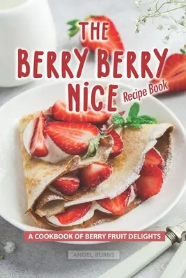 Kniha receptů Berry Berry Nice: Kuchařská kniha ovocných pochoutek z bobulí - The Berry Berry Nice Recipe Book: A Cookbook of Berry Fruit Delights