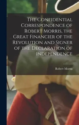 Důvěrná korespondence Roberta Morrise, velkého finančníka revoluce a signatáře Deklarace nezávislosti - The Confidential Correspondence of Robert Morris, the Great Financier of the Revolution and Signer of the Declaration of Independence