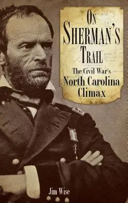 Po Shermanově stopě: Občanská válka v Severní Karolíně: Shermanova stopa: vyvrcholení občanské války v Severní Karolíně - On Sherman's Trail: The Civil War's North Carolina Climax