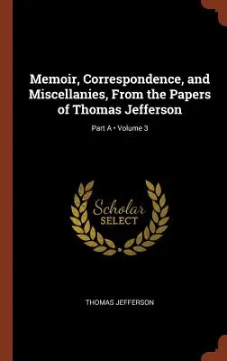 Memoáry, korespondence a různé dokumenty Thomase Jeffersona, svazek 3, část A - Memoir, Correspondence, and Miscellanies, From the Papers of Thomas Jefferson; Volume 3; Part A