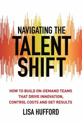 Navigace při změně talentů: Jak budovat týmy na vyžádání, které podporují inovace, kontrolují náklady a dosahují výsledků - Navigating the Talent Shift: How to Build On-Demand Teams That Drive Innovation, Control Costs, and Get Results
