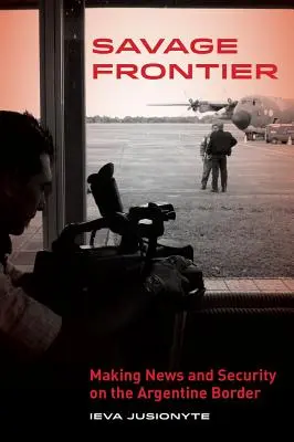 Divoká hranice: Zpravodajství a bezpečnost na argentinské hranici - Savage Frontier: Making News, Making Security on the Argentine Border