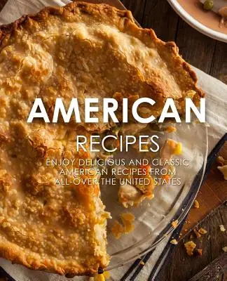 Americké recepty: Vychutnejte si lahodné a klasické americké recepty z celých Spojených států (2. vydání) - American Recipes: Enjoy Delicious and Classical American Recipes from All-Over the United States (2nd Edition)