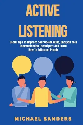 Aktivní naslouchání: O: Užitečné tipy, jak zlepšit své sociální dovednosti, zdokonalit komunikační techniky a naučit se ovlivňovat lidi - Active listening: Useful Tips to Improve Your Social Skills, Sharpen Your Communication Techniques And Learn How To Influence People
