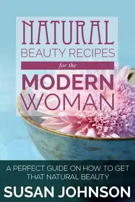 Přírodní recepty na krásu pro moderní ženu: Dokonalý návod, jak získat přirozenou krásu - Natural Beauty Recipes for the Modern Woman: A Perfect Guide on How to Get That Natural Beauty