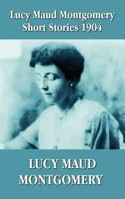 Lucy Maud Montgomeryová Povídky 1904 - Lucy Maud Montgomery Short Stories 1904