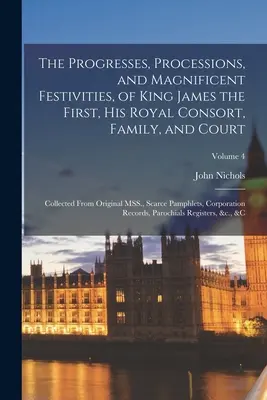 The Progresses, Processions, and Magnificent Festivities, of King James the First, his Royal Consort, Family, and Court: sebrané z původních rukopisů., - The Progresses, Processions, and Magnificent Festivities, of King James the First, his Royal Consort, Family, and Court: Collected From Original MSS.,