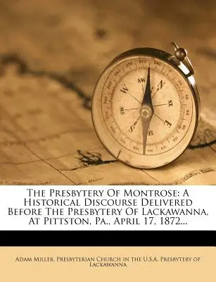 Presbyterium Montrose: A Historical Discourse Delivered Before the Presbytery of Lackawanna, at Pittston, Pa., April 17, 1872... - The Presbytery of Montrose: A Historical Discourse Delivered Before the Presbytery of Lackawanna, at Pittston, Pa., April 17, 1872...