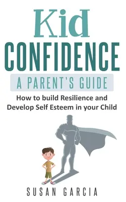 Dětská sebedůvěra - Průvodce pro rodiče: Jak budovat odolnost a rozvíjet sebevědomí dítěte - příručka pro rodiče - Kid Confidence - A Parent's Guide: How to Build Resilience and Develop Self-Esteem in Your Child