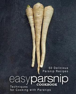Snadná pastináková kuchařka: (2. vydání): 50 lahodných pastinákových receptů; techniky vaření s pastinákem (2. vydání) - Easy Parsnip Cookbook: 50 Delicious Parsnip Recipes; Techniques for Cooking with Parsnips (2nd Edition)