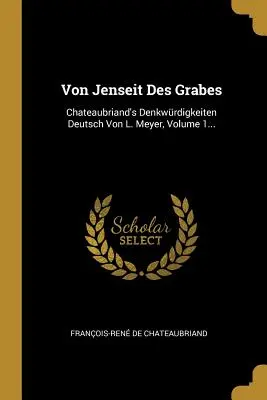 Von Jenseit Des Grabes: Meyer, svazek 1... (Chateaubriand's Denkwrdigkeiten Deutsch Von L. Meyer) - Von Jenseit Des Grabes: Chateaubriand's Denkwrdigkeiten Deutsch Von L. Meyer, Volume 1...