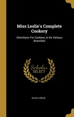 Miss Leslie's Complete Cookery: Kuchařská kniha Leslie Leslieové: Návody na vaření v různých oborech. - Miss Leslie's Complete Cookery: Directions For Cookery, In Its Various Branches