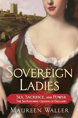 Suverénní dámy: Šest vládnoucích anglických královen: sex, obětavost a moc - šest vládnoucích anglických královen - Sovereign Ladies: Sex, Sacrifice, and Power---The Six Reigning Queens of England