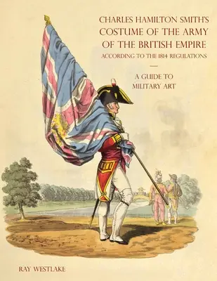 PRŮVODCE VOJENSKÝM UMĚNÍM - Kroj armády britského impéria Charlese Hamiltona Smithe: Podle předpisů z roku 1814 - A GUIDE TO MILITARY ART - Charles Hamilton Smith's Costume of the Army of the British Empire: According to the 1814 regulations