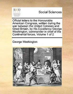 Oficiální dopisy ctihodnému americkému kongresu, napsané během války mezi Spojenými koloniemi a Velkou Británií, od Jeho Excelence George W. W. - Official Letters to the Honourable American Congress, Written During the War Between the United Colonies and Great Britain, by His Excellency George W