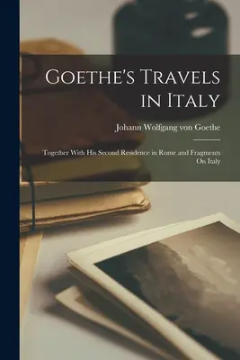 Goetheho cesty po Itálii: Spolu s jeho druhým pobytem v Římě a fragmenty o Itálii - Goethe's Travels in Italy: Together With His Second Residence in Rome and Fragments On Italy