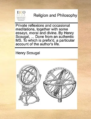 Soukromé úvahy a příležitostné meditace spolu s některými morálními a božskými eseji. autor: Henry Scougal, ... Podle autentického textu, k němuž je připojen - Private Reflexions and Occasional Meditations, Together with Some Essays, Moral and Divine. by Henry Scougal, ... Done from an Authentic Ms. to Which