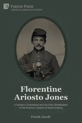 Florentine Ariosto Jones: A Yankee in Switzerland and the Early Globalization of American System of Watchmaking (B&W) (Yankee ve Švýcarsku a raná globalizace amerického hodinářského systému) - Florentine Ariosto Jones: A Yankee in Switzerland and the Early Globalization of the American System of Watchmaking (B&W)