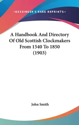 Příručka a adresář starých skotských hodinářů od roku 1540 do roku 1850 (1903) - A Handbook And Directory Of Old Scottish Clockmakers From 1540 To 1850 (1903)