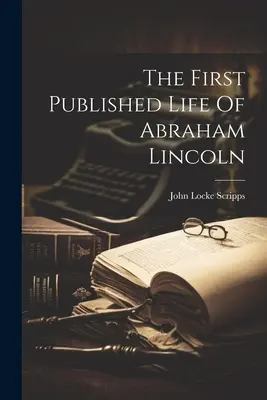 The First Published Life Of Abraham Lincoln (První vydaný život Abrahama Lincolna) - The First Published Life Of Abraham Lincoln
