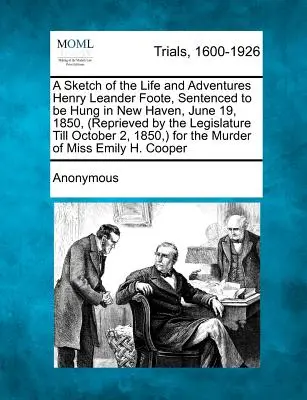 A Sketch of the Life and Adventures Henry Leander Foote, Sentenced to Be Hung in New Haven, June 19, 1850, (Reprieved by the Legislature Till October) - A Sketch of the Life and Adventures Henry Leander Foote, Sentenced to Be Hung in New Haven, June 19, 1850, (Reprieved by the Legislature Till October