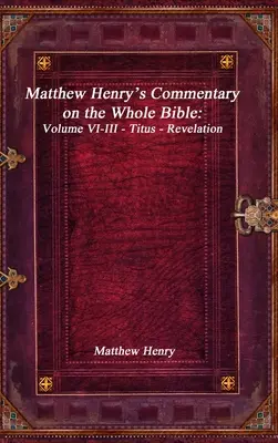 Komentář Matthewa Henryho k celé Bibli: Zjevení Jindřicha Henryho: Svazek VI-III - Titus - Zjevení Janovo - Matthew Henry's Commentary on the Whole Bible: Volume VI-III - Titus - Revelation