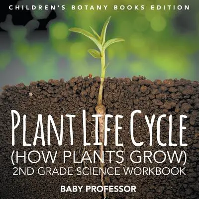 Životní cyklus rostlin (Jak rostou rostliny): Pracovní sešit pro 2. ročník ZŠ Edice dětských knih o botanice - Plant Life Cycle (How Plants Grow): 2nd Grade Science Workbook Children's Botany Books Edition