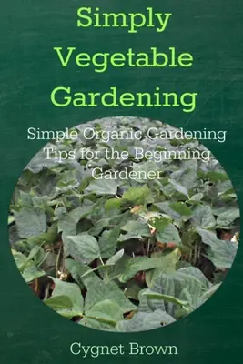 Jednoduché pěstování zeleniny - jednoduché tipy pro začínající zahrádkáře v ekologickém zemědělství - Simply Vegetable Gardening-Simple Organic Gardening Tips for the Beginning Gardener