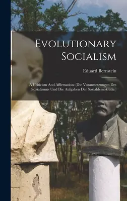 Evoluční socialismus: A Criticism And Affirmation: (die Voraussetzungen Des Sozialismus Und Die Aufgaben Der Sozialdemokratie.) - Evolutionary Socialism: A Criticism And Affirmation: (die Voraussetzungen Des Sozialismus Und Die Aufgaben Der Sozialdemokratie.)