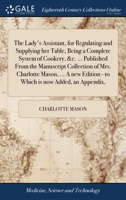 Dámský pomocník pro úpravu a zásobování jejího stolu, který je kompletním systémem vaření atd. ... Vydáno z rukopisné sbírky - The Lady's Assistant, for Regulating and Supplying her Table, Being a Complete System of Cookery, &c. ... Published From the Manuscript Collection of