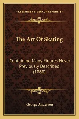 Umění bruslit: (1868): Skating: Containing Many Figures Never Previously Described (Obsahuje mnoho dosud nepopsaných figur) - The Art Of Skating: Containing Many Figures Never Previously Described (1868)