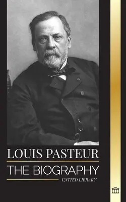 Louis Pasteur: Pasteur: Životopis mikrobiologa, který vynalezl pasterizaci, vakcínu proti vzteklině a svou zárodečnou teorii nemocí - Louis Pasteur: The biography of a microbiologist that invented pasteurization, the rabbies vaccine and his germ theory of disease