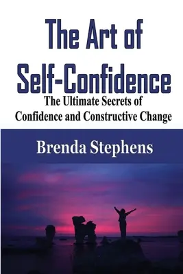 Umění sebevědomí: Umění sebedůvěry a konstruktivní změny: Nejvyšší tajemství sebedůvěry a konstruktivní změny - The Art of Self-Confidence: The Ultimate Secrets of Confidence and Constructive Change