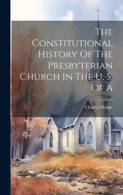 The Constitutional History Of The Presbyterian Church In the U. S. Of A (Ústavní dějiny presbyteriánské církve v USA) - The Constitutional History Of The Presbyterian Church In The U. S. Of A