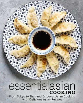 Základní asijská kuchyně: Od Tokia po Thajsko Objevte asijskou kuchyni s lahodnými asijskými recepty (2. vydání) - Essential Asian Cooking: From Tokyo to Thailand Discover Asian Cooking with Delicious Asian Recipes