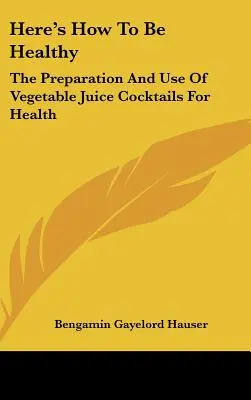 Zde je návod, jak být zdravý: Jak na to: Příprava a používání zeleninových koktejlů pro zdraví - Here's How To Be Healthy: The Preparation And Use Of Vegetable Juice Cocktails For Health