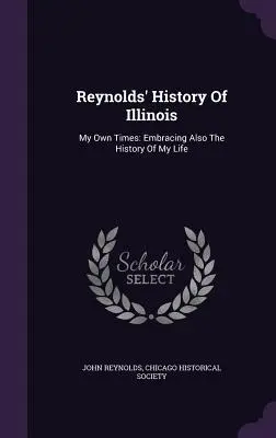 Reynoldsovy dějiny státu Illinois: My Own Times: Zahrnuje také dějiny mého života - Reynolds' History Of Illinois: My Own Times: Embracing Also The History Of My Life
