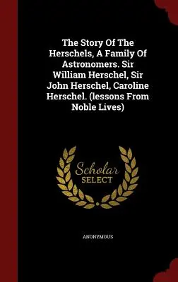 Příběh Herschelů, rodiny astronomů. Sir William Herschel, Sir John Herschel, Caroline Herschel. - The Story Of The Herschels, A Family Of Astronomers. Sir William Herschel, Sir John Herschel, Caroline Herschel.
