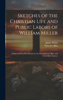 Sketches of the Christian Life and Public Labors of William Miller (Křesťanský život a veřejná činnost Williama Millera): Shromážděné z jeho pamětí od zesnulého Sylvestera Blisse a z dalších zdrojů. - Sketches of the Christian Life and Public Labors of William Miller: Gathered From His Memoir by the Late Sylvester Bliss, and From Oher Sources
