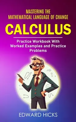 Calculus: (Cvičebnice s příklady k procvičení a úlohami k procvičení) - Calculus: Mastering the Mathematical Language of Change (Practice Workbook With Worked Examples and Practice Problems)