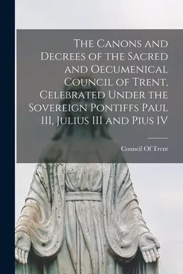 Kánony a dekrety posvátného a ekumenického tridentského koncilu, který se konal za vlády svrchovaných papežů Pavla III., Julia III. a Pia IV. - The Canons and Decrees of the Sacred and Oecumenical Council of Trent, Celebrated Under the Sovereign Pontiffs Paul III, Julius III and Pius IV