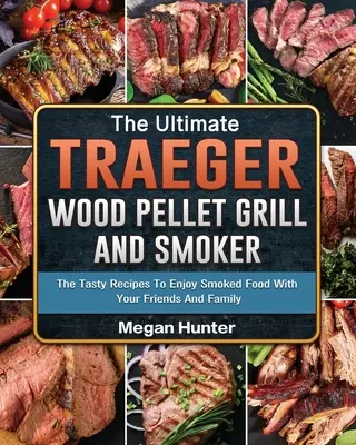 Ultimátní gril a udírna na dřevěné pelety Traeger: Chutné recepty, jak si vychutnat uzené jídlo s přáteli a rodinou - The Ultimate Traeger Wood Pellet Grill And Smoker: The Tasty Recipes To Enjoy Smoked Food With Your Friends And Family