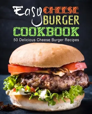 Snadná kuchařka sýrových burgerů: Kuchařka na sýrové hamburgery: 50 lahodných receptů na sýrové hamburgery (2. vydání) - Easy Cheese Burger Cookbook: 50 Delicious Cheese Burger Recipes (2nd Edition)
