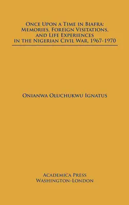 Kdysi dávno v Biafře: Vzpomínky, zahraniční návštěvy a životní zkušenosti z nigerijské občanské války v letech 1967-1970. - Once Upon a Time in Biafra: Memories, Foreign Visitations and Life Experiences in the Nigerian Civil War, 1967-1970