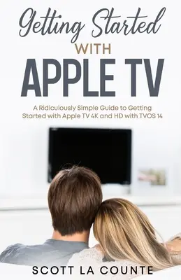 Začínáme s Apple TV: Směšně jednoduchý průvodce: Začínáme s Apple TV 4K a HD s TVOS 14 - Getting Started With Apple TV: A Ridiculously Simple Guide to Getting Started With Apple TV 4K and HD With TVOS 14
