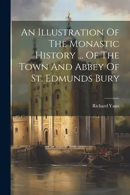 Ilustrace k dějinám kláštera ... Města a opatství St Edmunds Bury - An Illustration Of The Monastic History ... Of The Town And Abbey Of St. Edmunds Bury